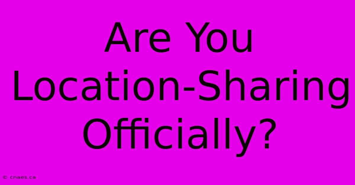 Are You Location-Sharing Officially?