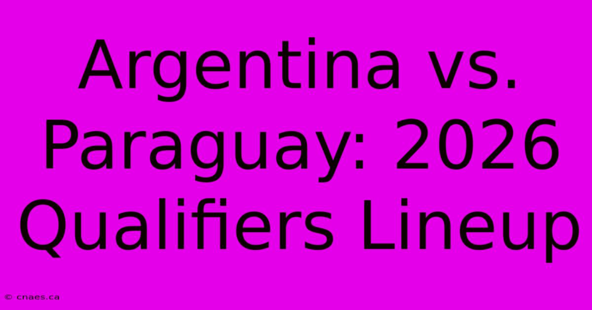 Argentina Vs. Paraguay: 2026 Qualifiers Lineup