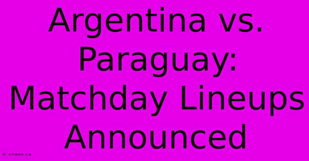 Argentina Vs. Paraguay: Matchday Lineups Announced