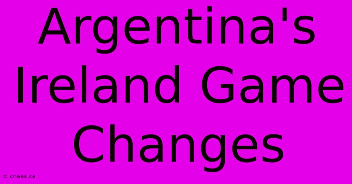 Argentina's Ireland Game Changes