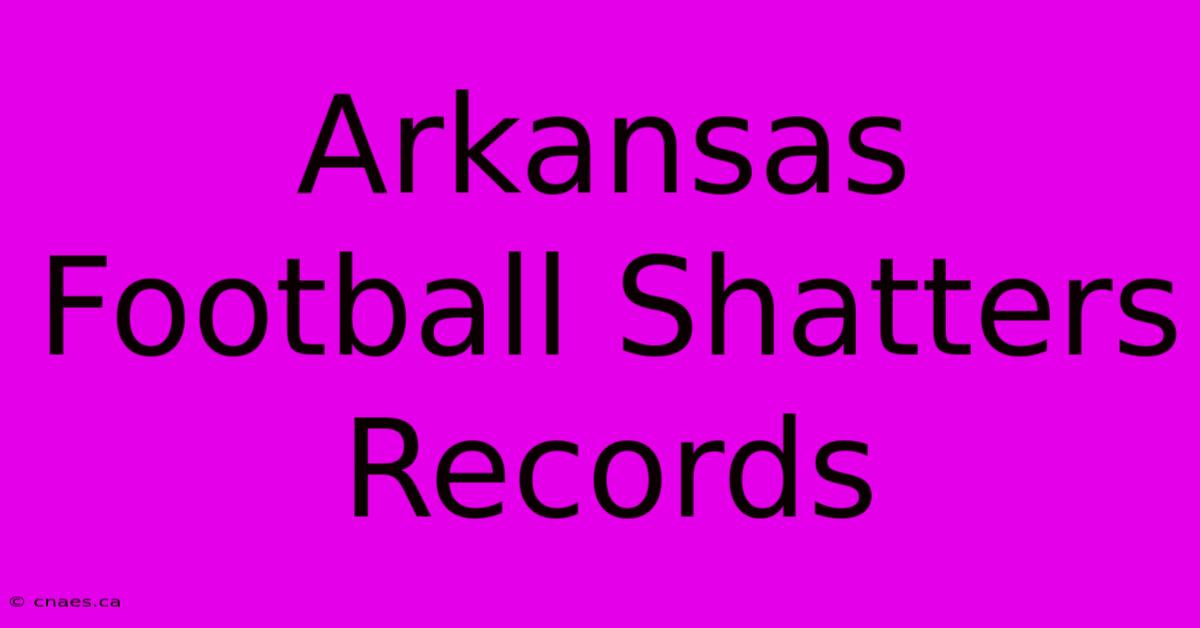 Arkansas Football Shatters Records