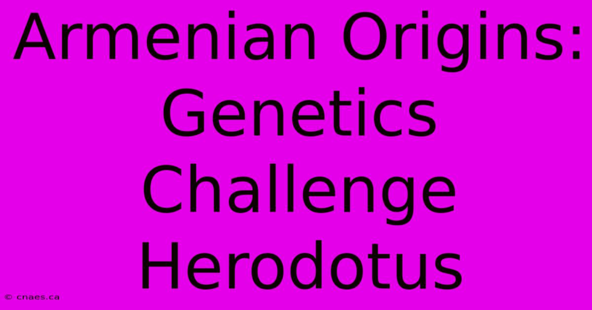 Armenian Origins: Genetics Challenge Herodotus