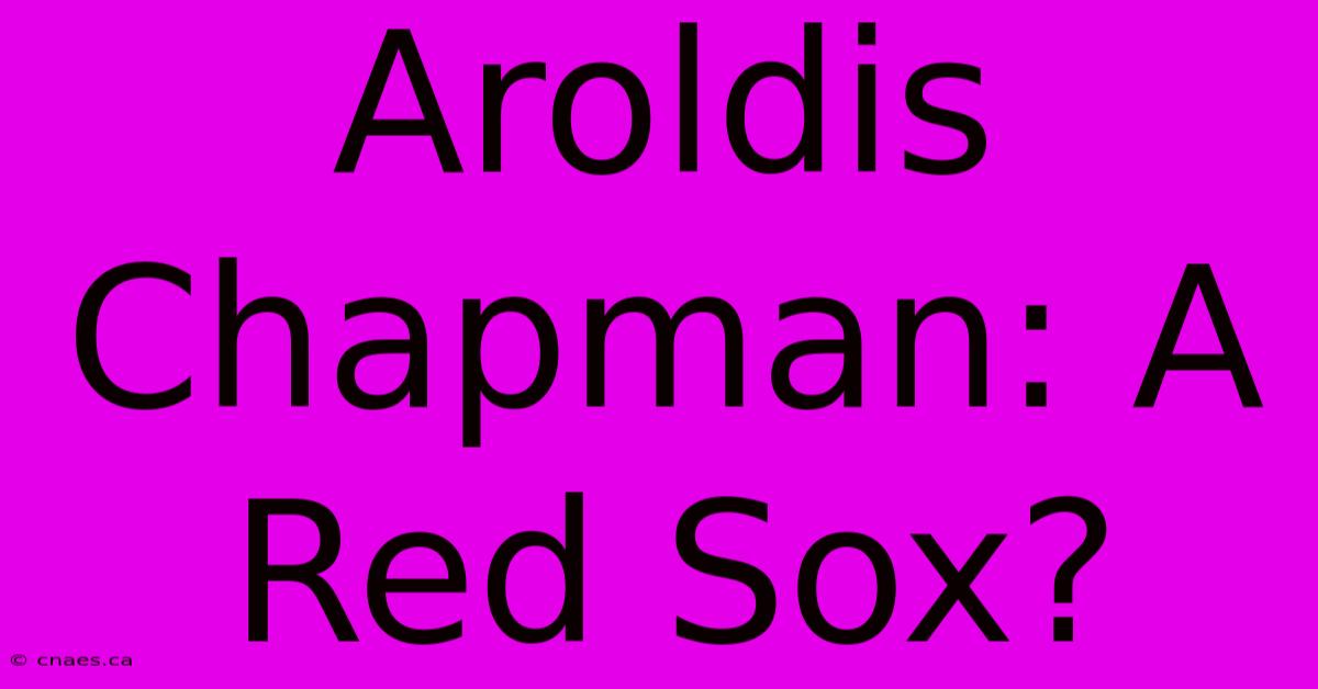 Aroldis Chapman: A Red Sox?