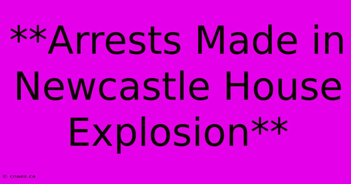 **Arrests Made In Newcastle House Explosion** 