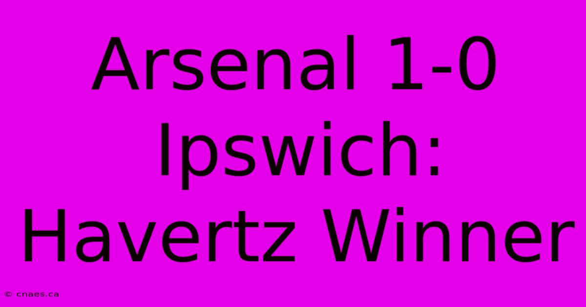 Arsenal 1-0 Ipswich: Havertz Winner