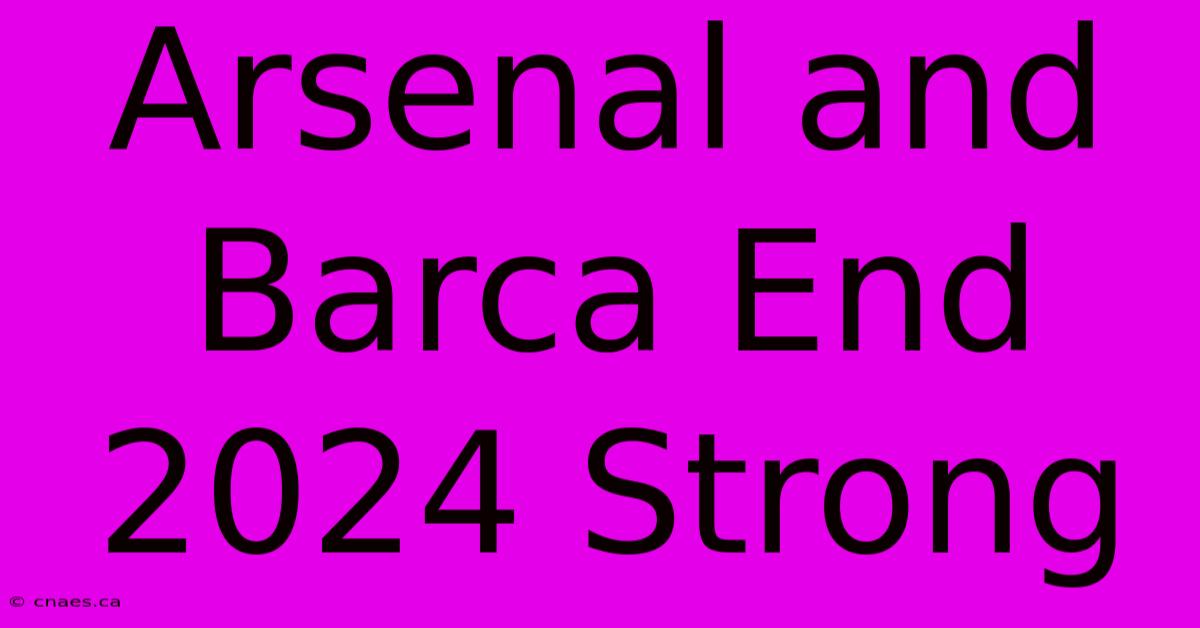 Arsenal And Barca End 2024 Strong