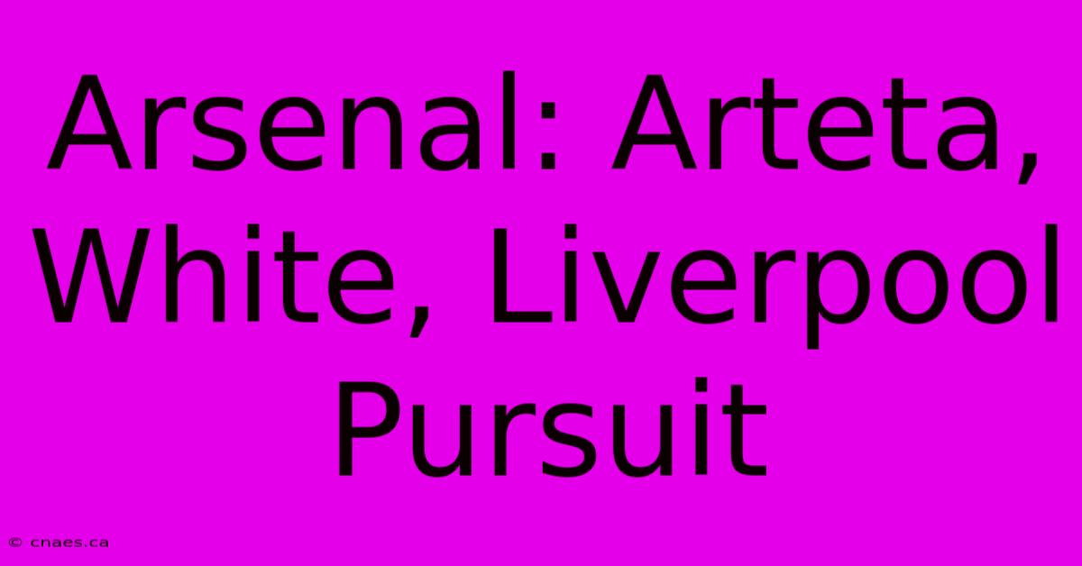 Arsenal: Arteta, White, Liverpool Pursuit