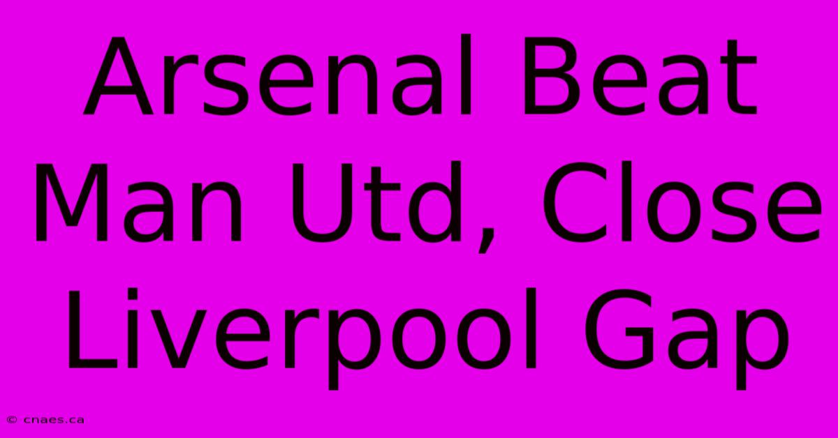 Arsenal Beat Man Utd, Close Liverpool Gap