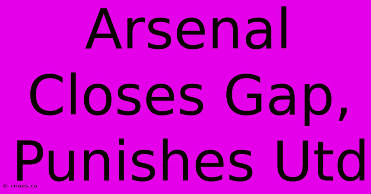 Arsenal Closes Gap, Punishes Utd