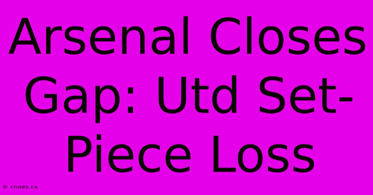 Arsenal Closes Gap: Utd Set-Piece Loss