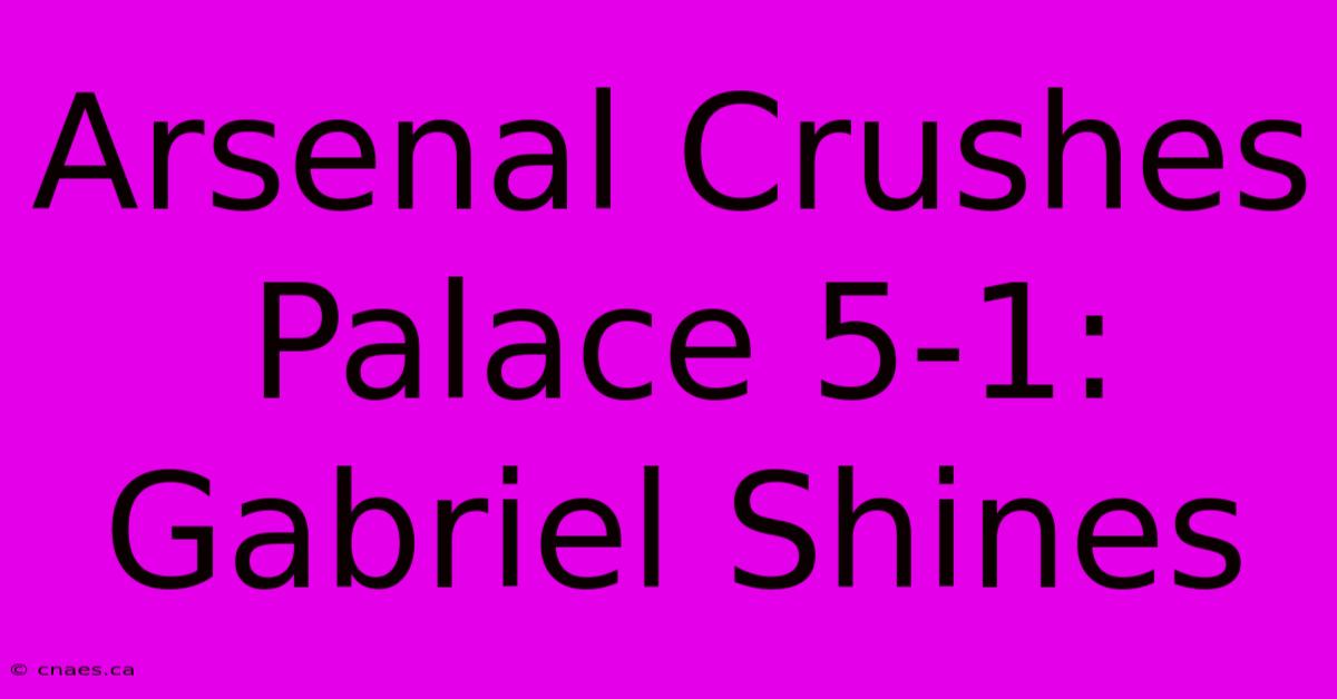 Arsenal Crushes Palace 5-1: Gabriel Shines