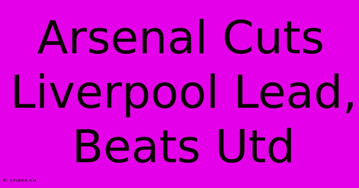 Arsenal Cuts Liverpool Lead, Beats Utd