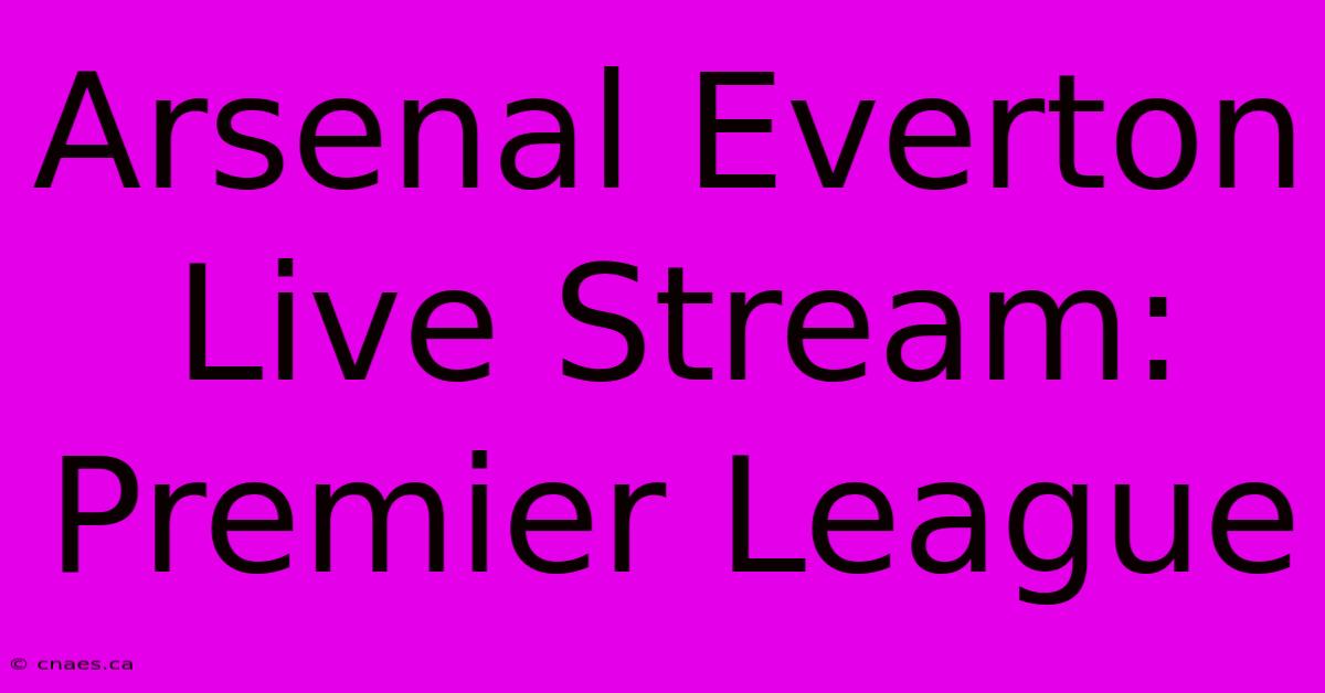 Arsenal Everton Live Stream: Premier League