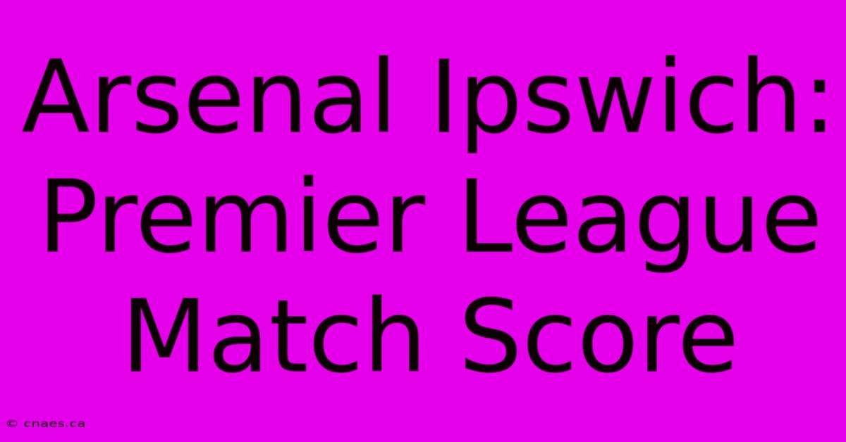 Arsenal Ipswich: Premier League Match Score