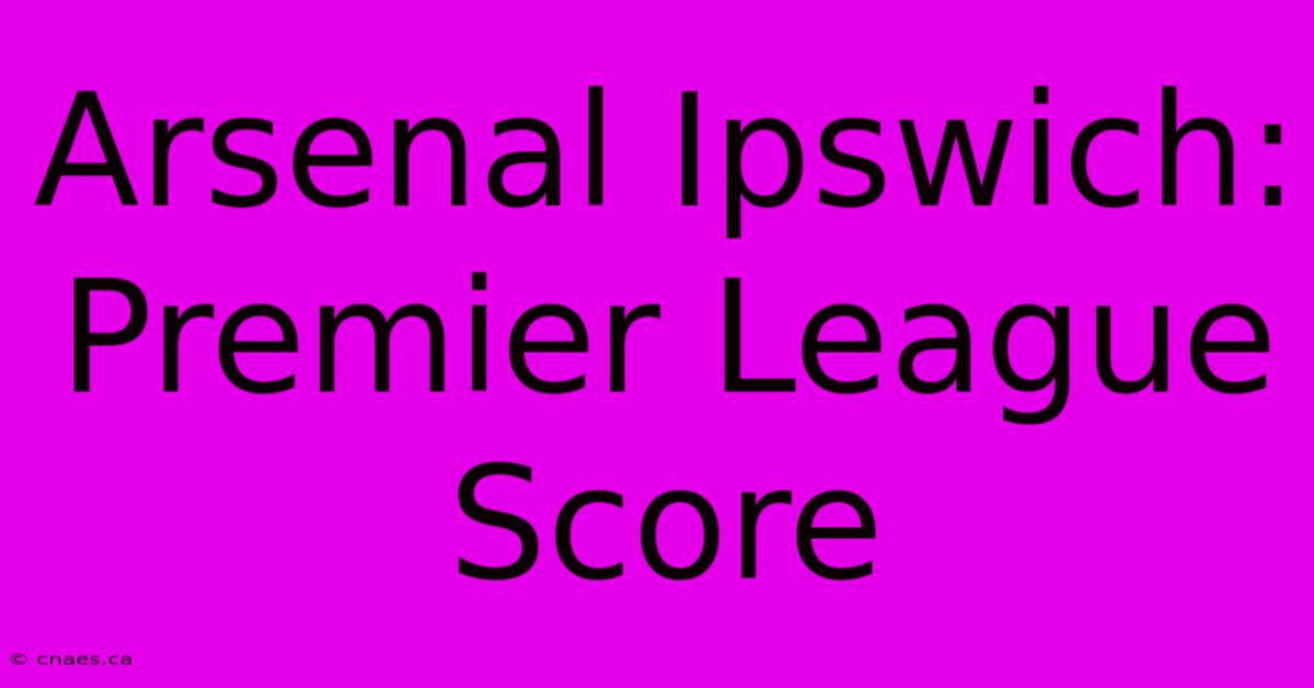 Arsenal Ipswich: Premier League Score