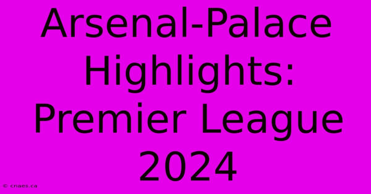 Arsenal-Palace Highlights: Premier League 2024