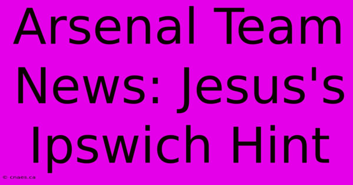 Arsenal Team News: Jesus's Ipswich Hint