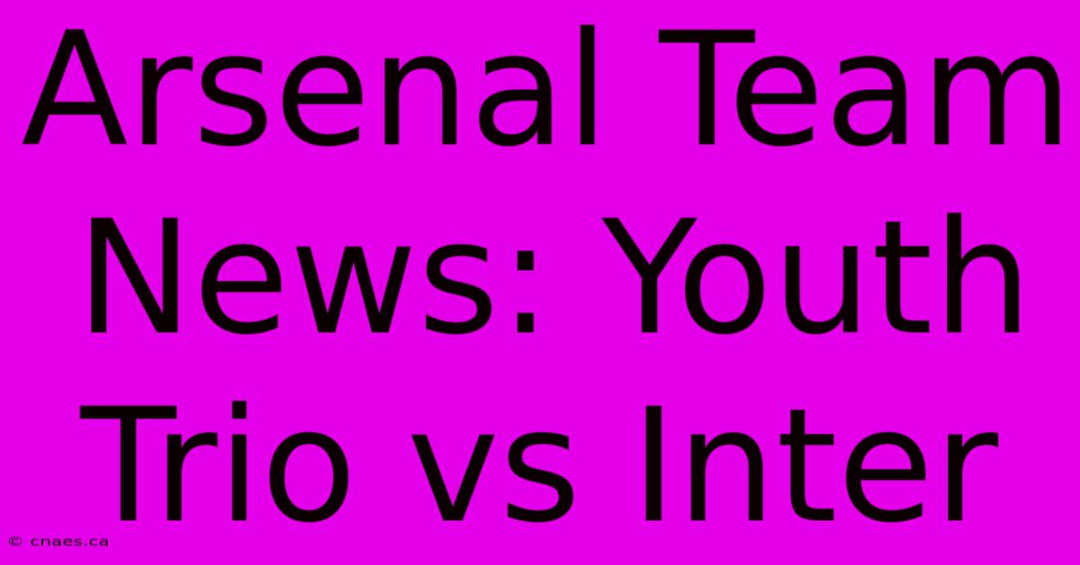 Arsenal Team News: Youth Trio Vs Inter