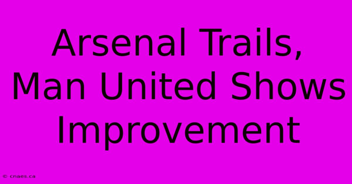 Arsenal Trails, Man United Shows Improvement