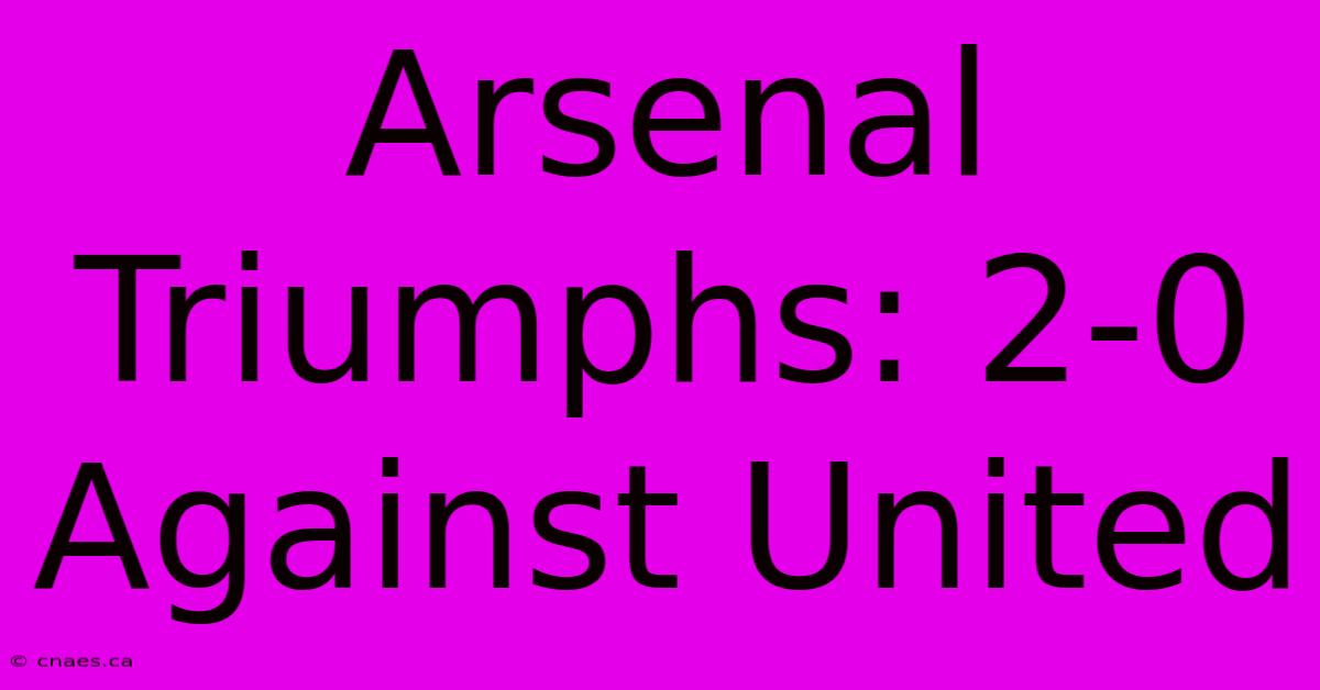 Arsenal Triumphs: 2-0 Against United