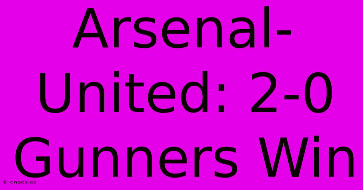 Arsenal-United: 2-0 Gunners Win