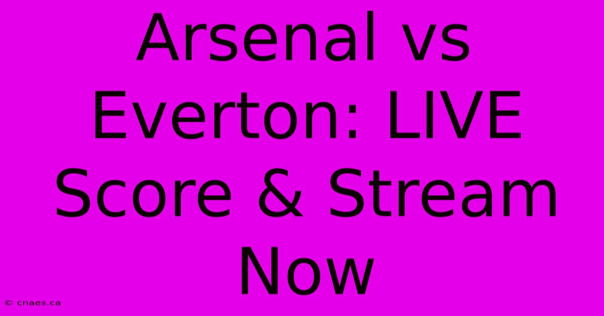 Arsenal Vs Everton: LIVE Score & Stream Now