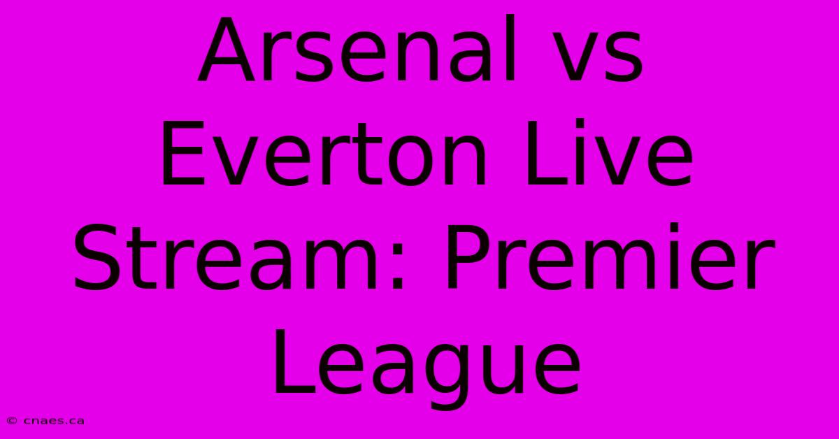 Arsenal Vs Everton Live Stream: Premier League