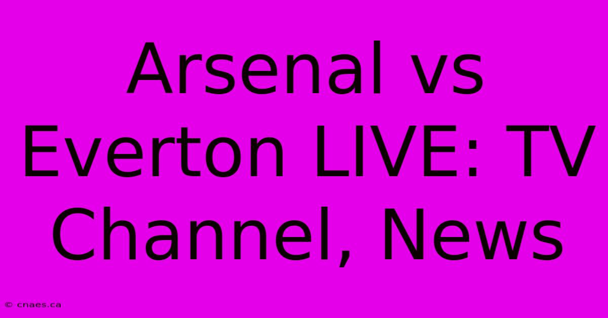 Arsenal Vs Everton LIVE: TV Channel, News