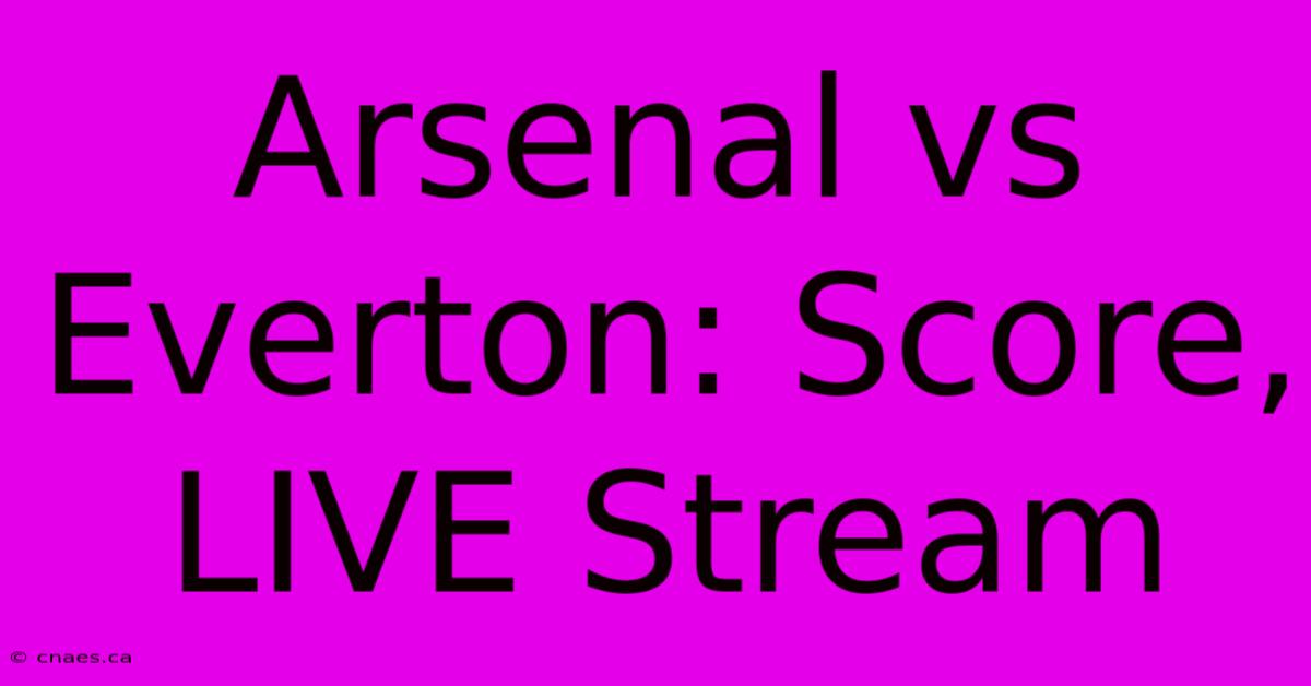 Arsenal Vs Everton: Score, LIVE Stream