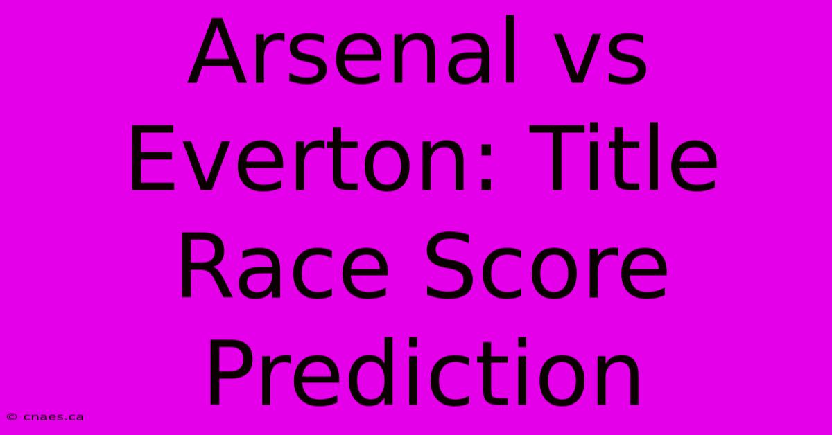 Arsenal Vs Everton: Title Race Score Prediction