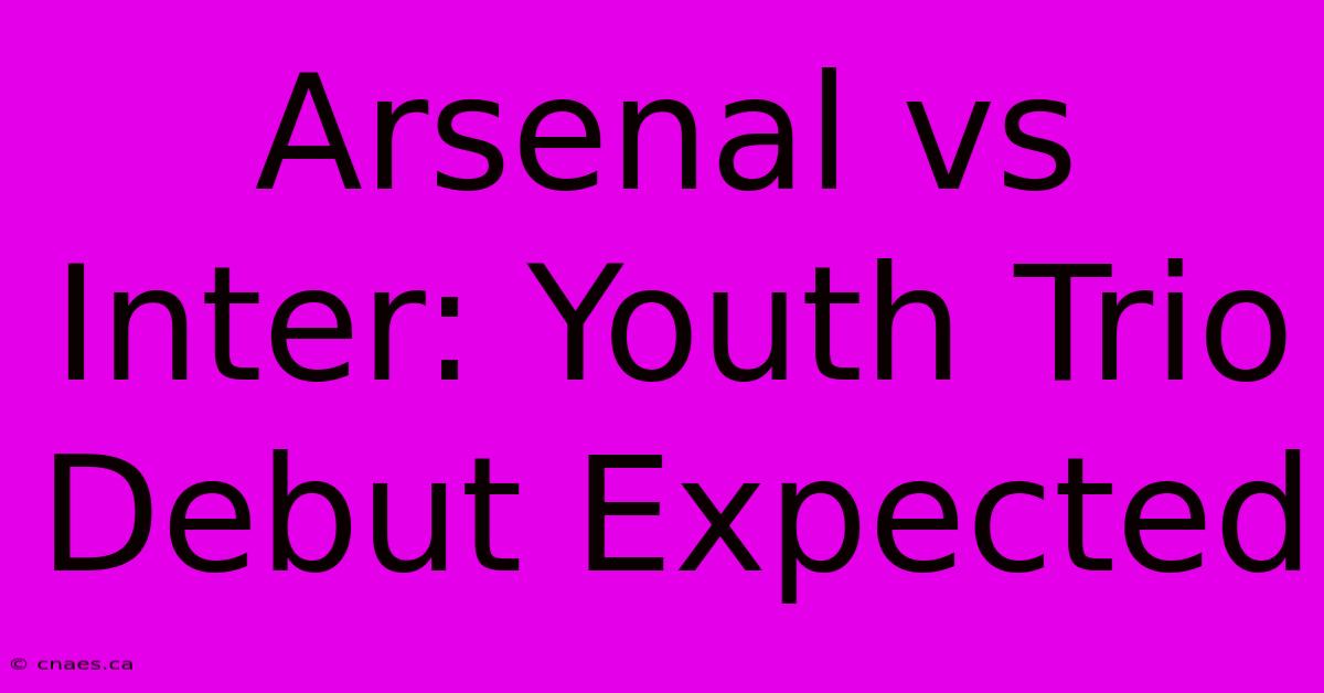 Arsenal Vs Inter: Youth Trio Debut Expected 