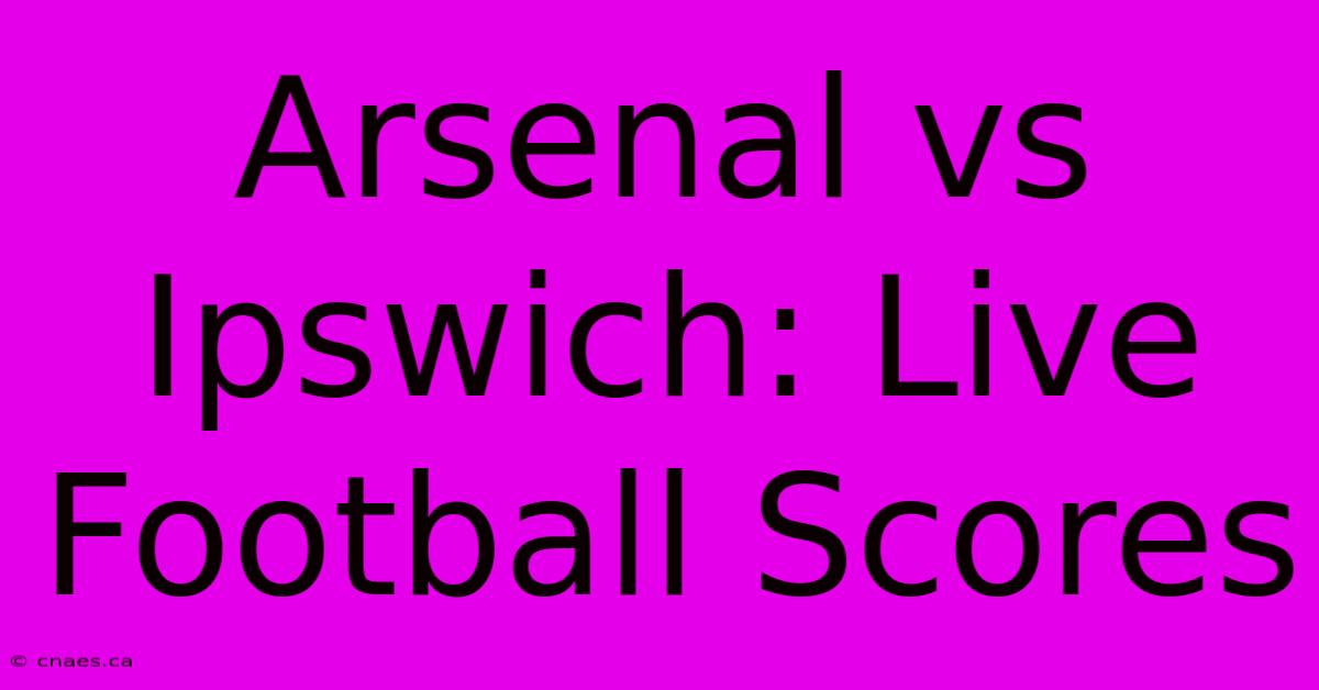 Arsenal Vs Ipswich: Live Football Scores