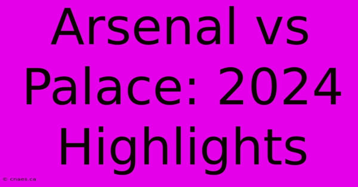 Arsenal Vs Palace: 2024 Highlights