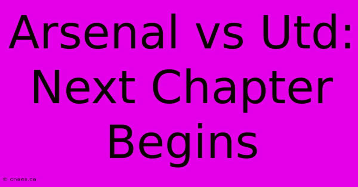 Arsenal Vs Utd: Next Chapter Begins