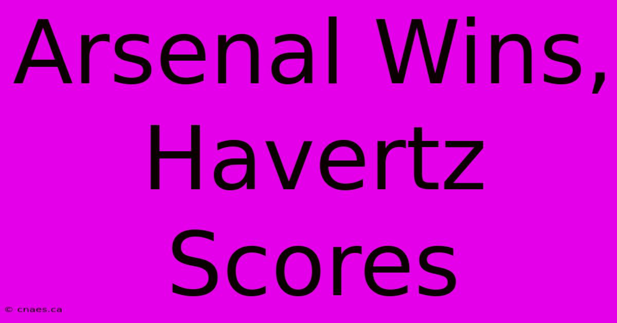 Arsenal Wins, Havertz Scores