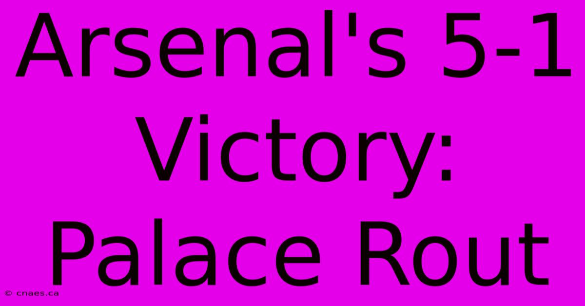 Arsenal's 5-1 Victory: Palace Rout