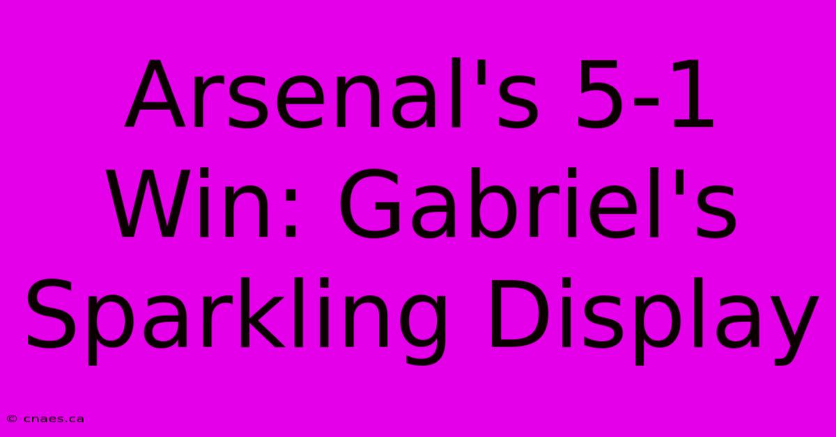 Arsenal's 5-1 Win: Gabriel's Sparkling Display