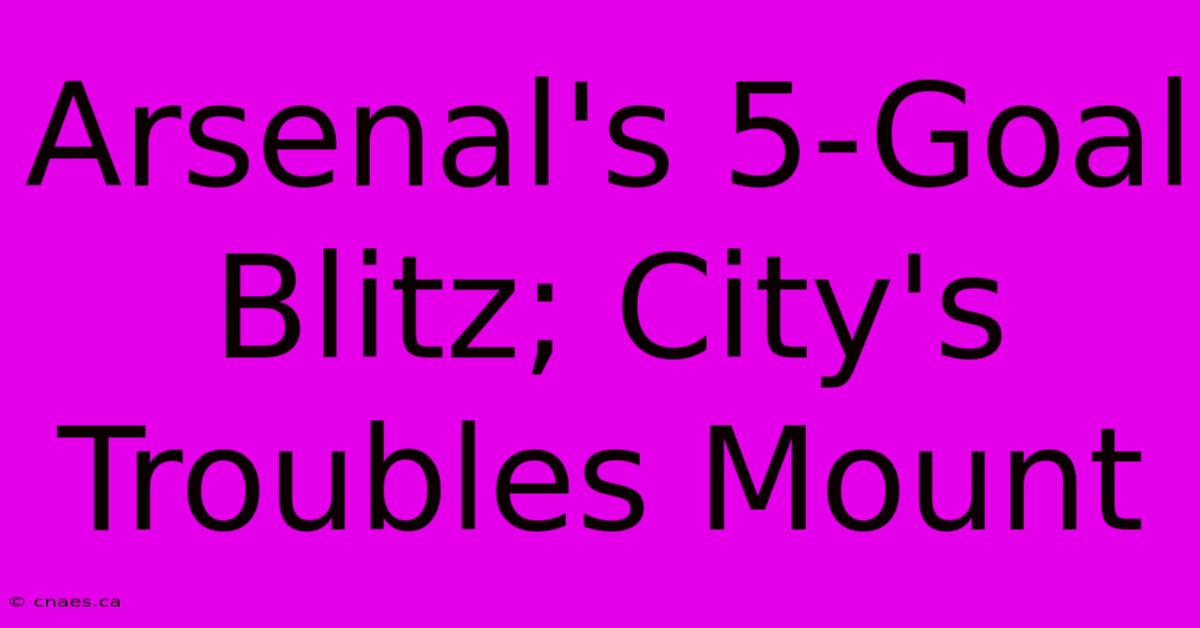 Arsenal's 5-Goal Blitz; City's Troubles Mount