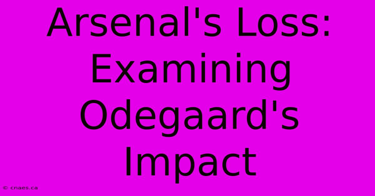 Arsenal's Loss: Examining Odegaard's Impact 