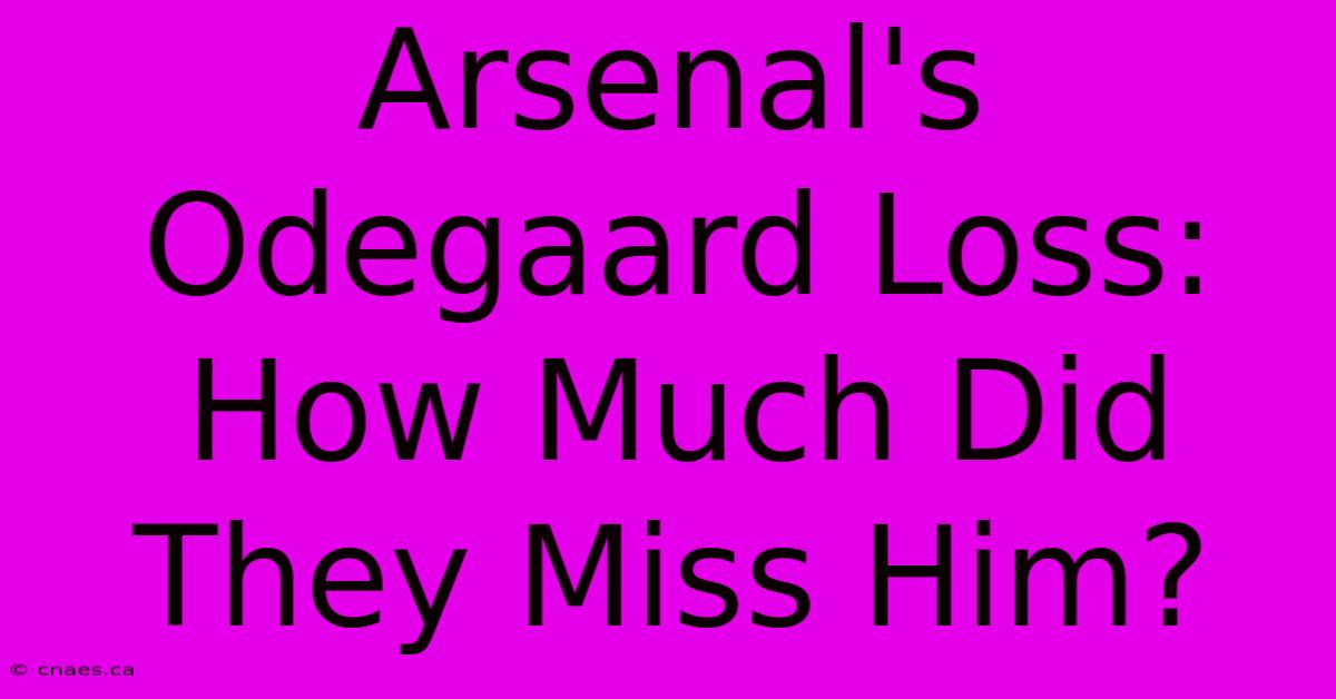 Arsenal's Odegaard Loss: How Much Did They Miss Him?