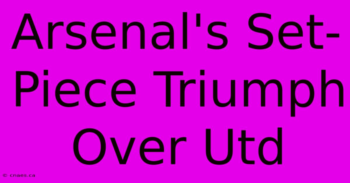 Arsenal's Set-Piece Triumph Over Utd