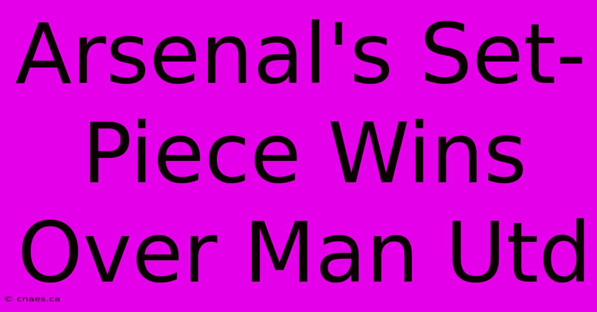 Arsenal's Set-Piece Wins Over Man Utd