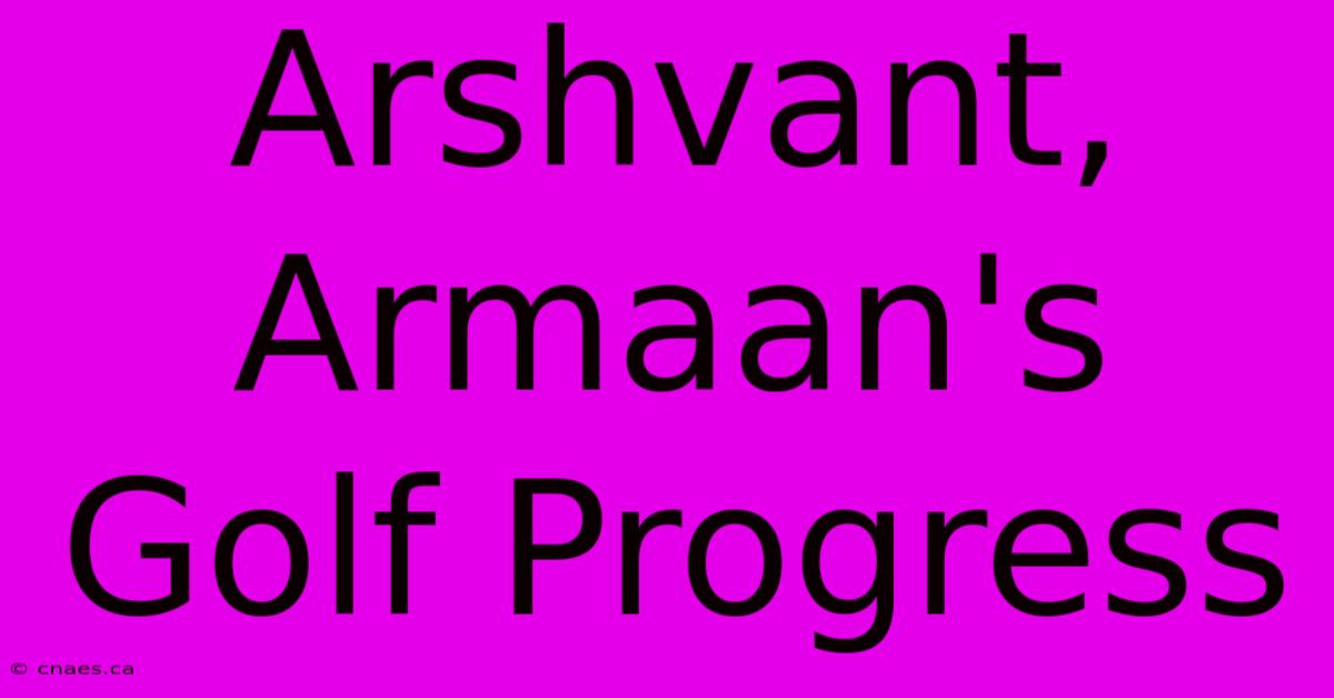 Arshvant, Armaan's Golf Progress