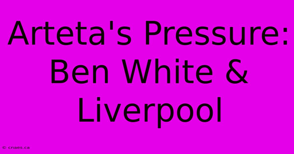 Arteta's Pressure: Ben White & Liverpool