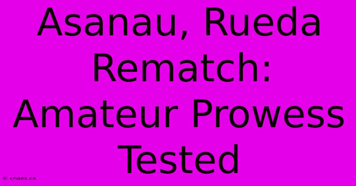 Asanau, Rueda Rematch: Amateur Prowess Tested