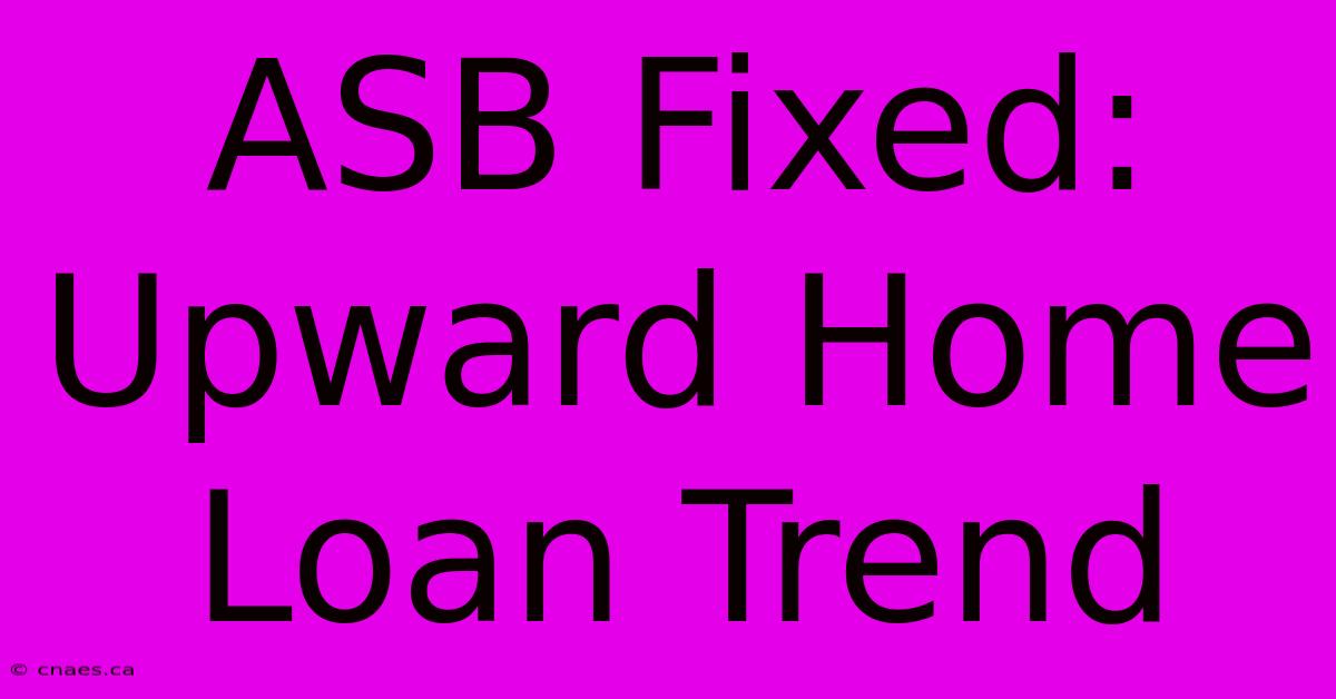 ASB Fixed:  Upward Home Loan Trend