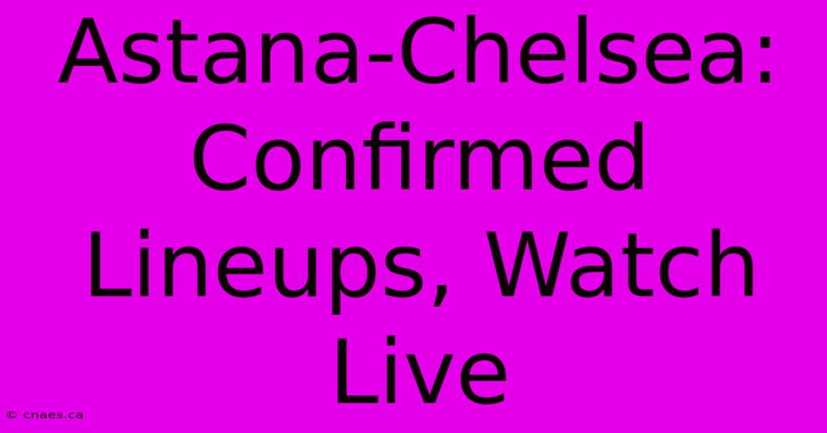 Astana-Chelsea: Confirmed Lineups, Watch Live