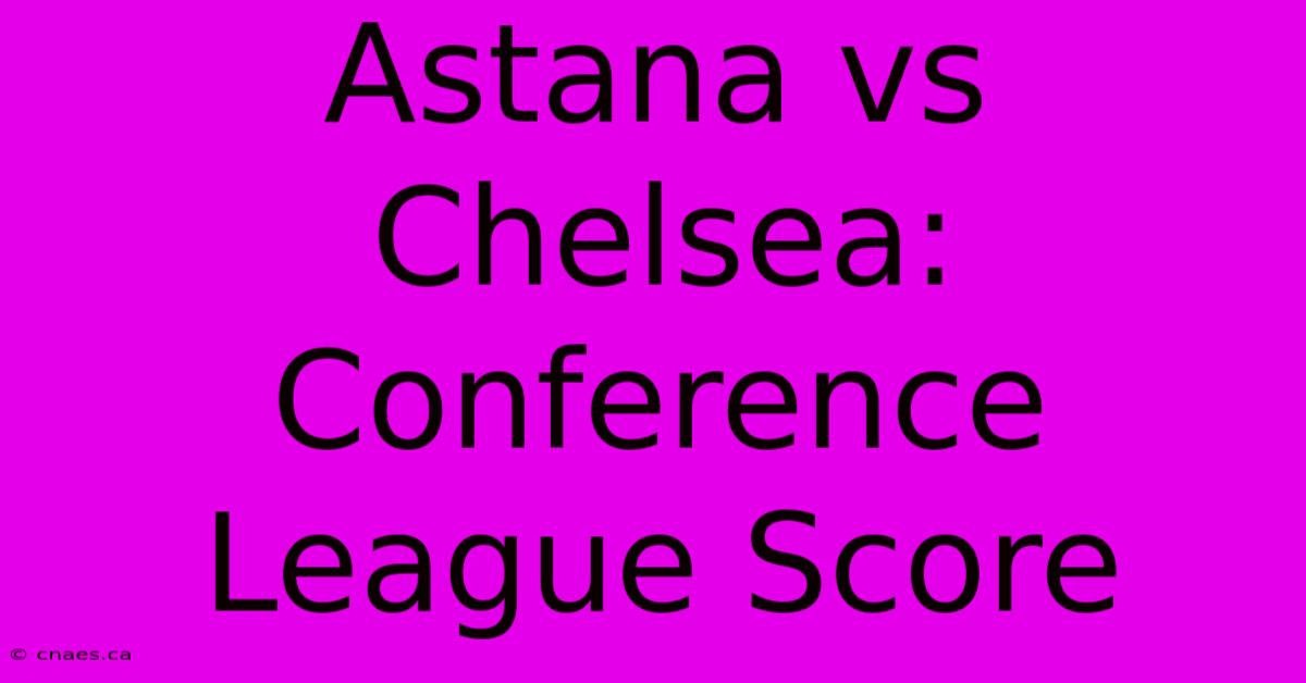 Astana Vs Chelsea: Conference League Score