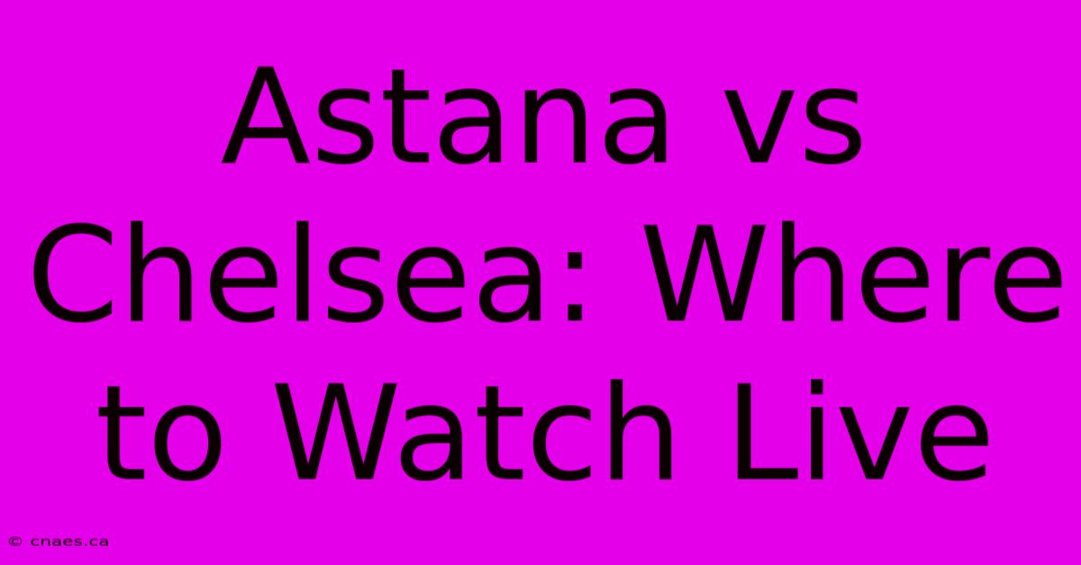 Astana Vs Chelsea: Where To Watch Live