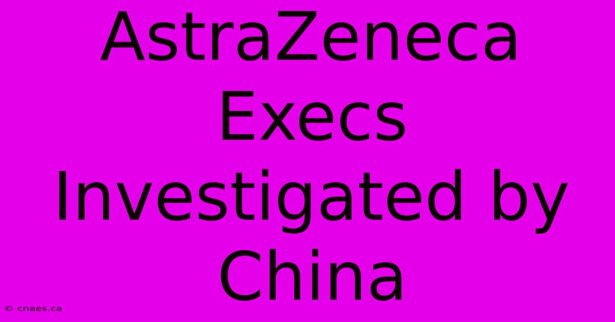 AstraZeneca Execs Investigated By China 